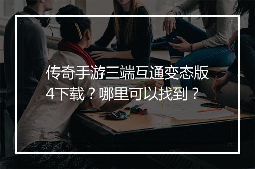 传奇手游三端互通变态版4下载？哪里可以找到？
