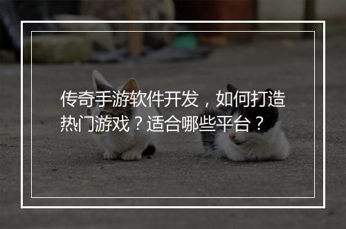 传奇手游软件开发，如何打造热门游戏？适合哪些平台？