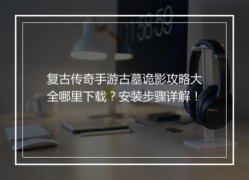复古传奇手游古墓诡影攻略大全哪里下载？安装步骤详解！