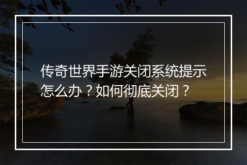 传奇世界手游关闭系统提示怎么办？如何彻底关闭？