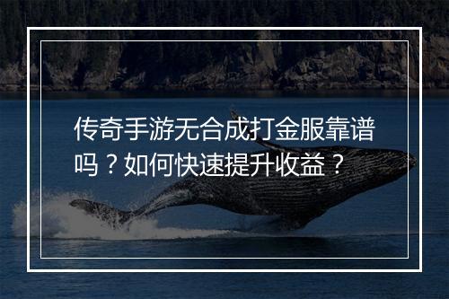 传奇手游无合成打金服靠谱吗？如何快速提升收益？