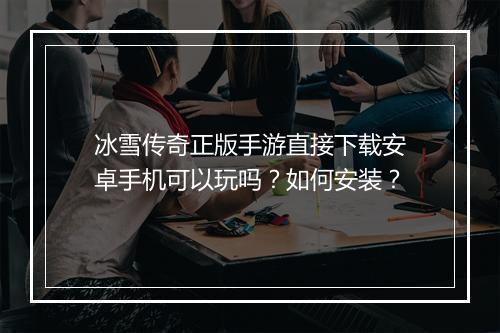 冰雪传奇正版手游直接下载安卓手机可以玩吗？如何安装？