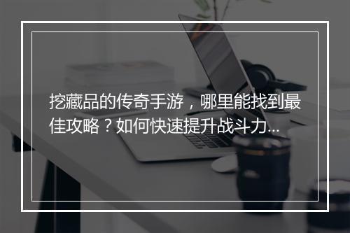 挖藏品的传奇手游，哪里能找到最佳攻略？如何快速提升战斗力？