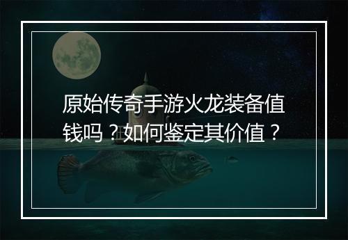 原始传奇手游火龙装备值钱吗？如何鉴定其价值？