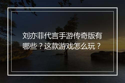 刘亦菲代言手游传奇版有哪些？这款游戏怎么玩？