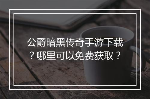 公爵暗黑传奇手游下载？哪里可以免费获取？