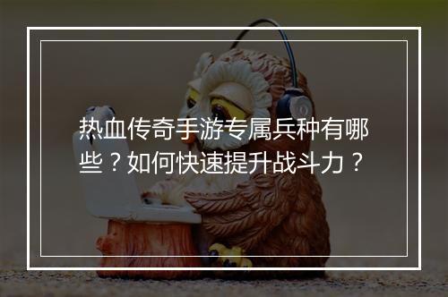 热血传奇手游专属兵种有哪些？如何快速提升战斗力？
