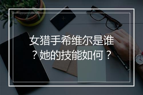 女猎手希维尔是谁？她的技能如何？