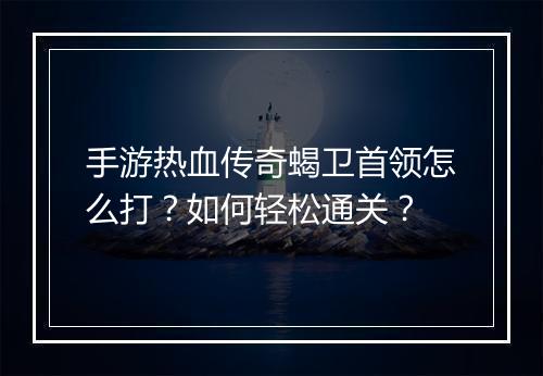 手游热血传奇蝎卫首领怎么打？如何轻松通关？