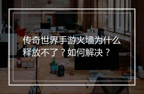 传奇世界手游火墙为什么释放不了？如何解决？