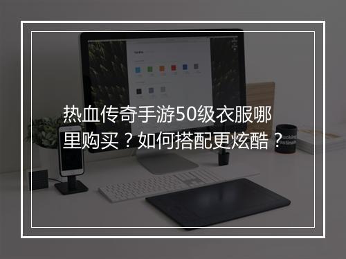 热血传奇手游50级衣服哪里购买？如何搭配更炫酷？