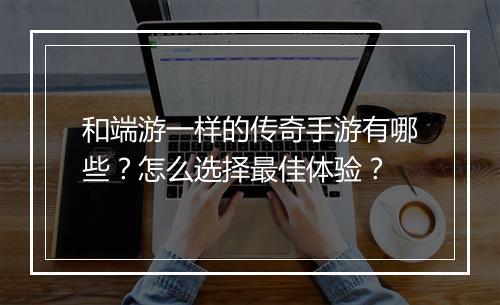 和端游一样的传奇手游有哪些？怎么选择最佳体验？
