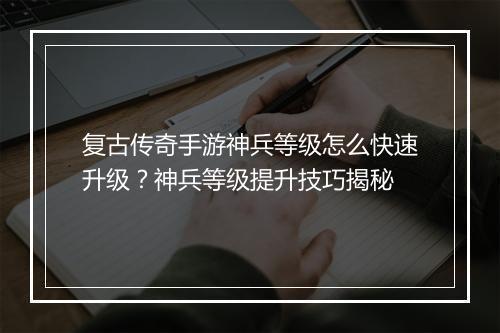 复古传奇手游神兵等级怎么快速升级？神兵等级提升技巧揭秘