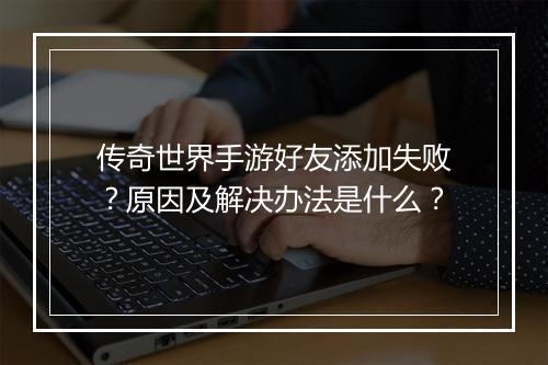传奇世界手游好友添加失败？原因及解决办法是什么？