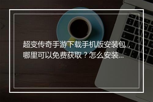 超变传奇手游下载手机版安装包，哪里可以免费获取？怎么安装？