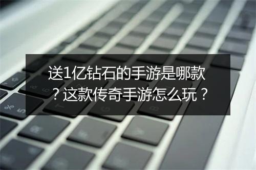 送1亿钻石的手游是哪款？这款传奇手游怎么玩？