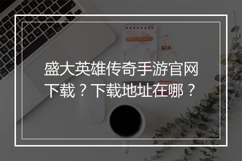 盛大英雄传奇手游官网下载？下载地址在哪？
