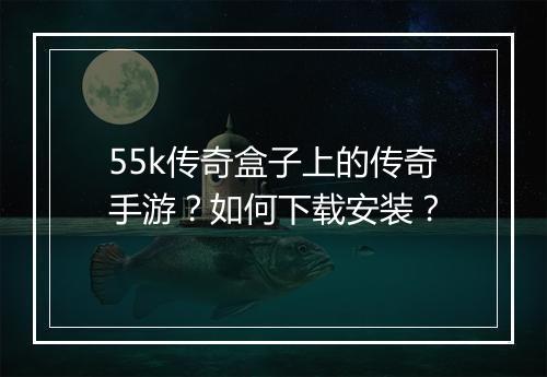 55k传奇盒子上的传奇手游？如何下载安装？