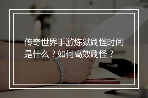 传奇世界手游炼狱刷怪时间是什么？如何高效刷怪？