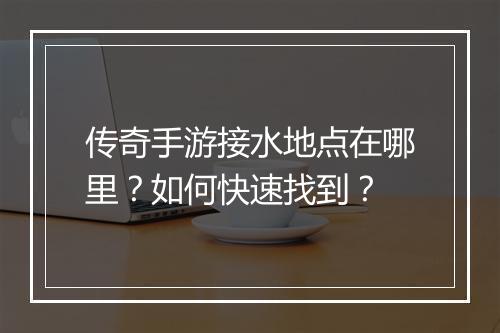 传奇手游接水地点在哪里？如何快速找到？
