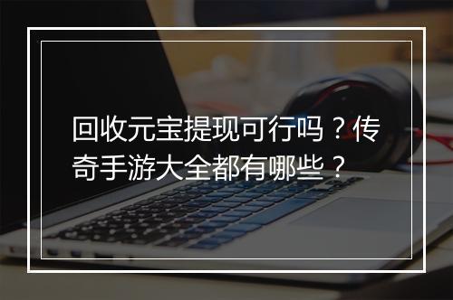 回收元宝提现可行吗？传奇手游大全都有哪些？
