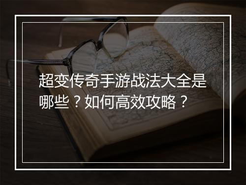 超变传奇手游战法大全是哪些？如何高效攻略？