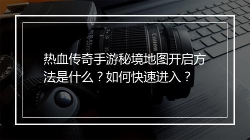 热血传奇手游秘境地图开启方法是什么？如何快速进入？