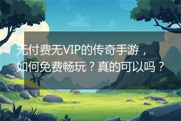 无付费无VIP的传奇手游，如何免费畅玩？真的可以吗？