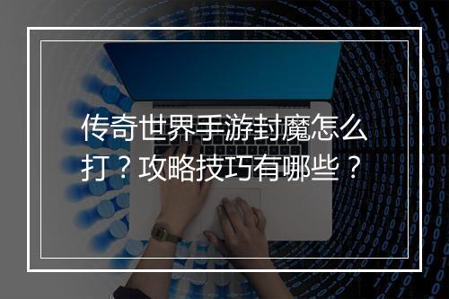 传奇世界手游封魔怎么打？攻略技巧有哪些？