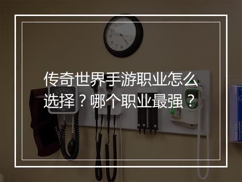 传奇世界手游职业怎么选择？哪个职业最强？