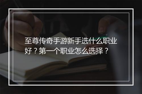 至尊传奇手游新手选什么职业好？第一个职业怎么选择？