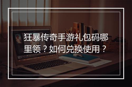 狂暴传奇手游礼包码哪里领？如何兑换使用？