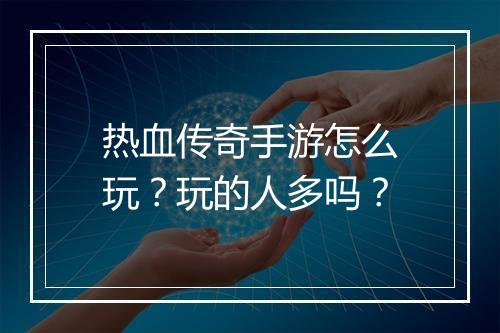 热血传奇手游怎么玩？玩的人多吗？