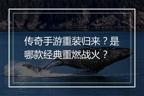 传奇手游重装归来？是哪款经典重燃战火？