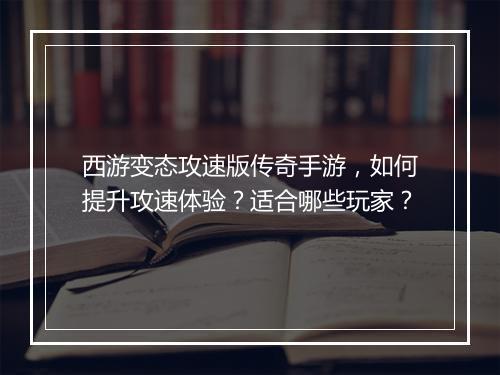 西游变态攻速版传奇手游，如何提升攻速体验？适合哪些玩家？