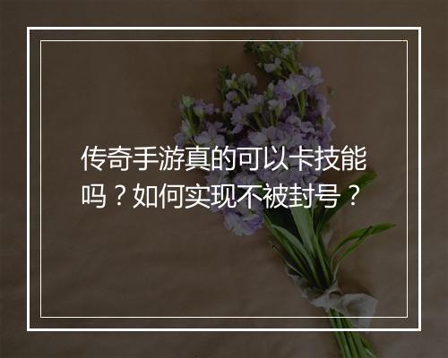 传奇手游真的可以卡技能吗？如何实现不被封号？