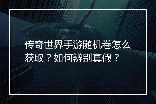 传奇世界手游随机卷怎么获取？如何辨别真假？