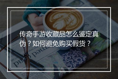 传奇手游收藏品怎么鉴定真伪？如何避免购买假货？