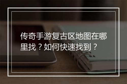传奇手游复古区地图在哪里找？如何快速找到？