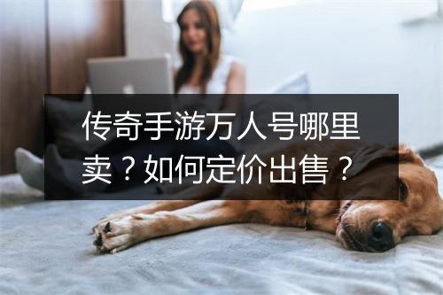 传奇手游万人号哪里卖？如何定价出售？