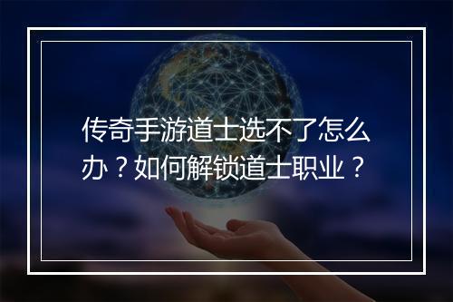 传奇手游道士选不了怎么办？如何解锁道士职业？