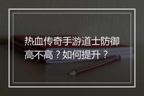 热血传奇手游道士防御高不高？如何提升？