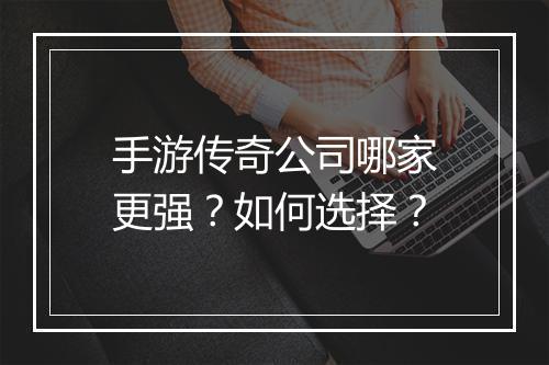 手游传奇公司哪家更强？如何选择？