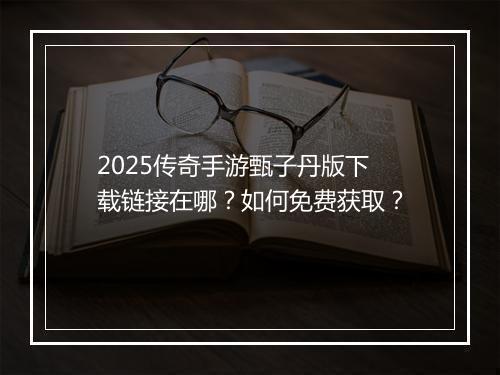 2025传奇手游甄子丹版下载链接在哪？如何免费获取？