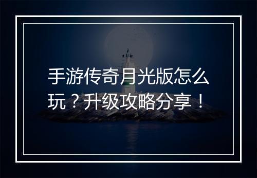 手游传奇月光版怎么玩？升级攻略分享！