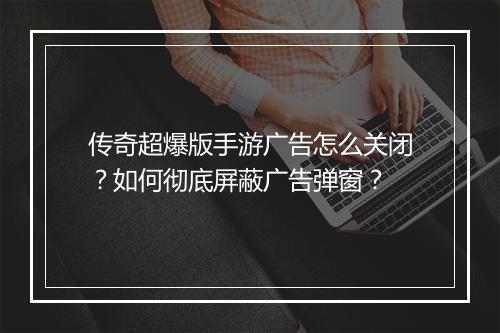 传奇超爆版手游广告怎么关闭？如何彻底屏蔽广告弹窗？