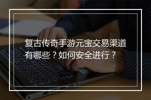 复古传奇手游元宝交易渠道有哪些？如何安全进行？