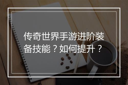 传奇世界手游进阶装备技能？如何提升？