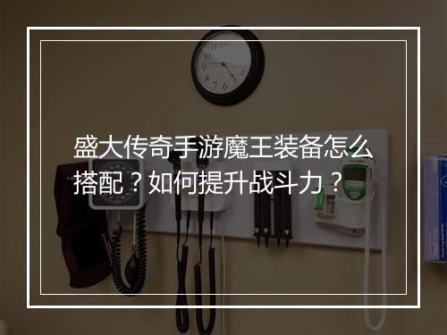 盛大传奇手游魔王装备怎么搭配？如何提升战斗力？