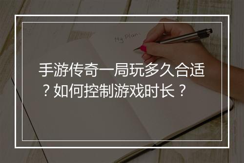 手游传奇一局玩多久合适？如何控制游戏时长？